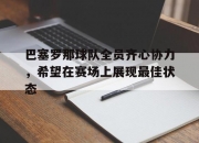 开云体育官网-巴塞罗那球队全员齐心协力，希望在赛场上展现最佳状态